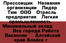 Прессовщик › Название организации ­ Лидер Тим, ООО › Отрасль предприятия ­ Легкая промышленность › Минимальный оклад ­ 27 000 - Все города Работа » Вакансии   . Алтайский край,Алейск г.